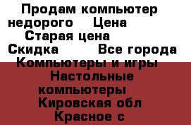 Продам компьютер, недорого! › Цена ­ 12 000 › Старая цена ­ 13 999 › Скидка ­ 10 - Все города Компьютеры и игры » Настольные компьютеры   . Кировская обл.,Красное с.